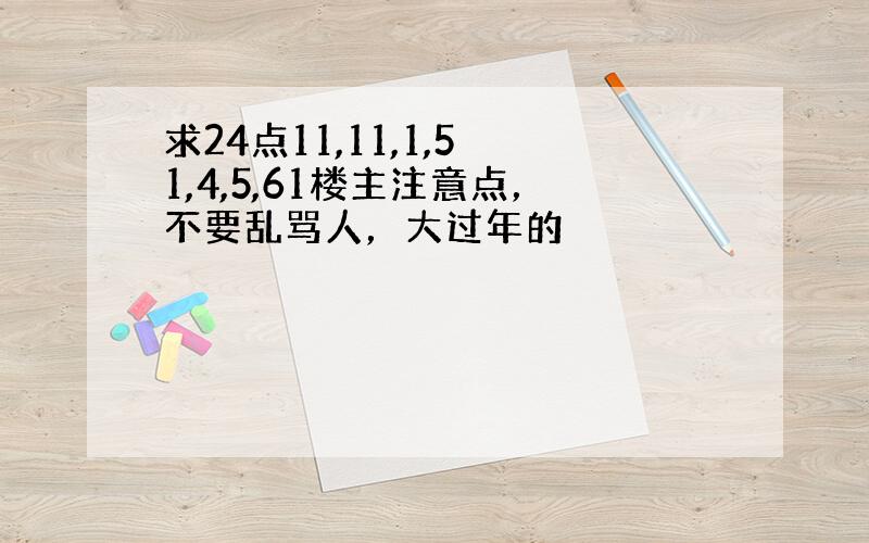 求24点11,11,1,5 1,4,5,61楼主注意点，不要乱骂人，大过年的