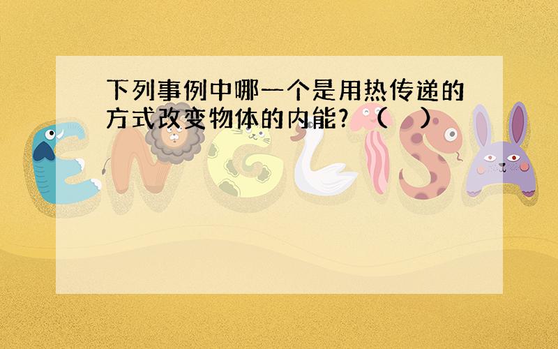 下列事例中哪一个是用热传递的方式改变物体的内能？（　　）