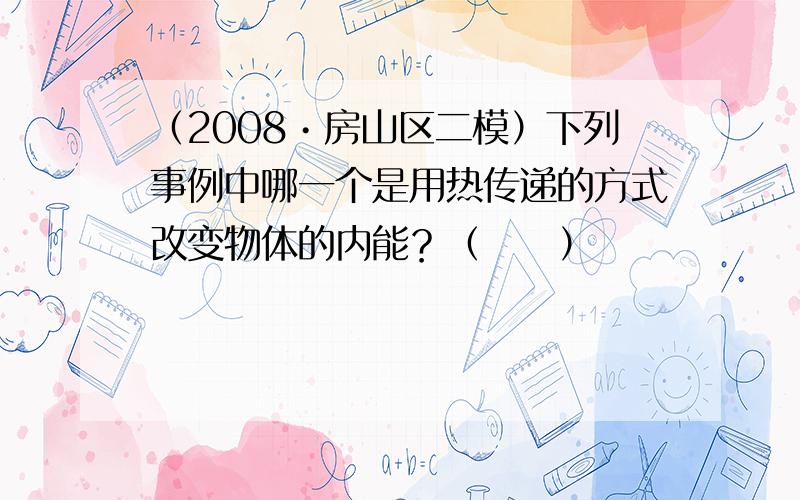 （2008•房山区二模）下列事例中哪一个是用热传递的方式改变物体的内能？（　　）