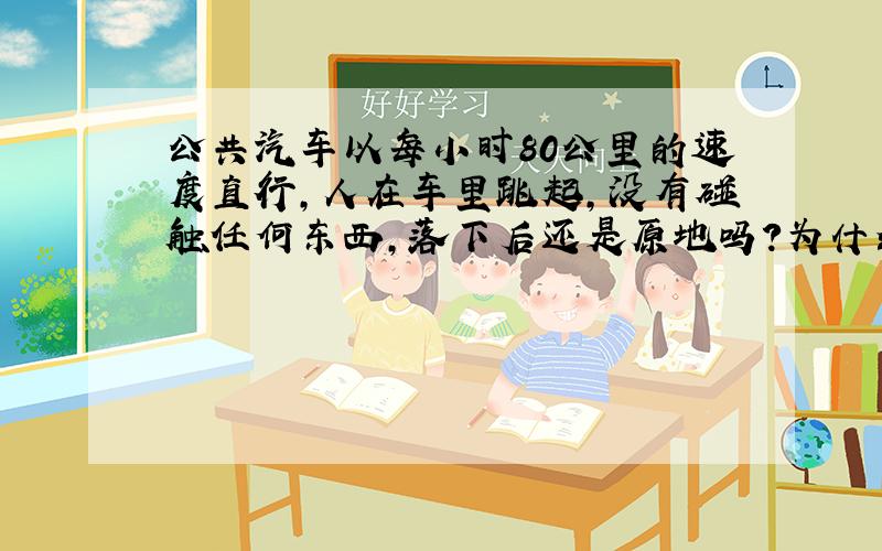 公共汽车以每小时80公里的速度直行,人在车里跳起,没有碰触任何东西,落下后还是原地吗?为什么……