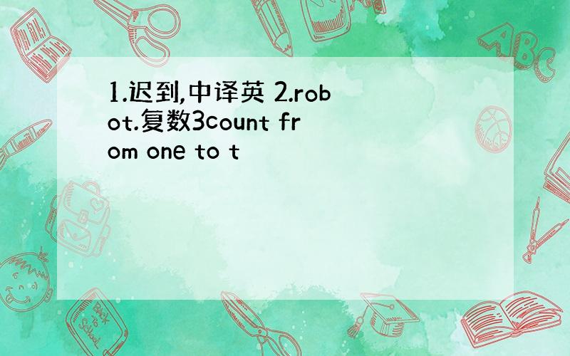 1.迟到,中译英 2.robot.复数3count from one to t