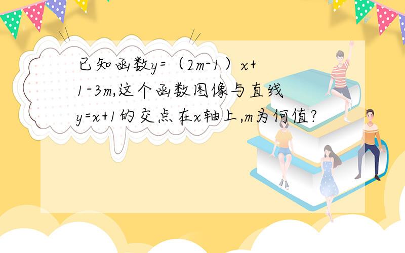 已知函数y=（2m-1）x+1-3m,这个函数图像与直线y=x+1的交点在x轴上,m为何值?