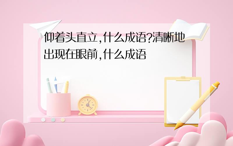 仰着头直立,什么成语?清晰地出现在眼前,什么成语