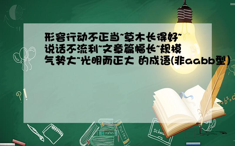 形容行动不正当~草木长得好~说话不流利~文章篇幅长~规模气势大~光明而正大 的成语(非aabb型）