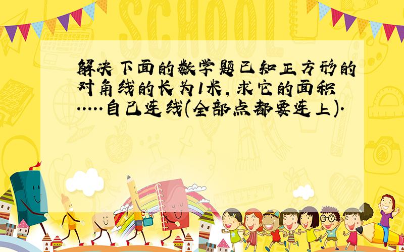 解决下面的数学题已知正方形的对角线的长为1米,求它的面积.....自己连线(全部点都要连上).