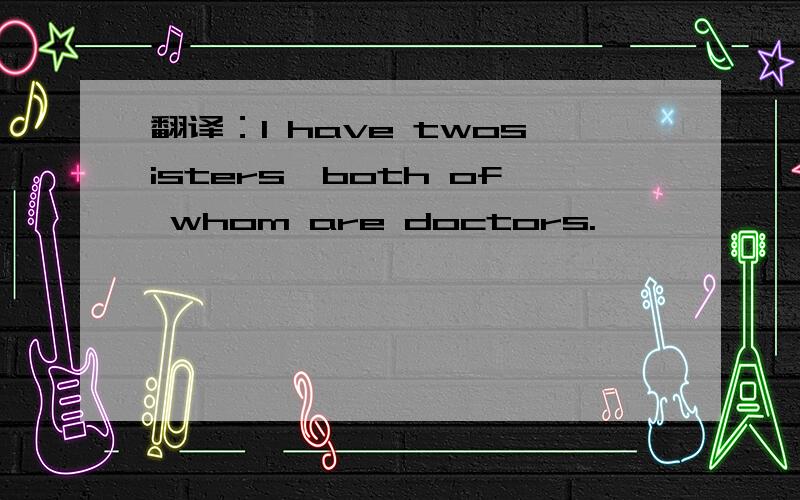 翻译：I have twosisters,both of whom are doctors.