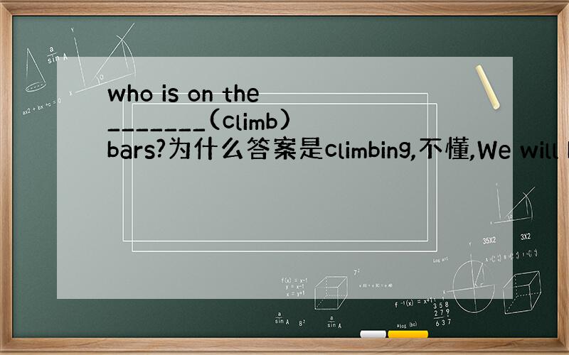 who is on the _______(climb)bars?为什么答案是climbing,不懂,We will h