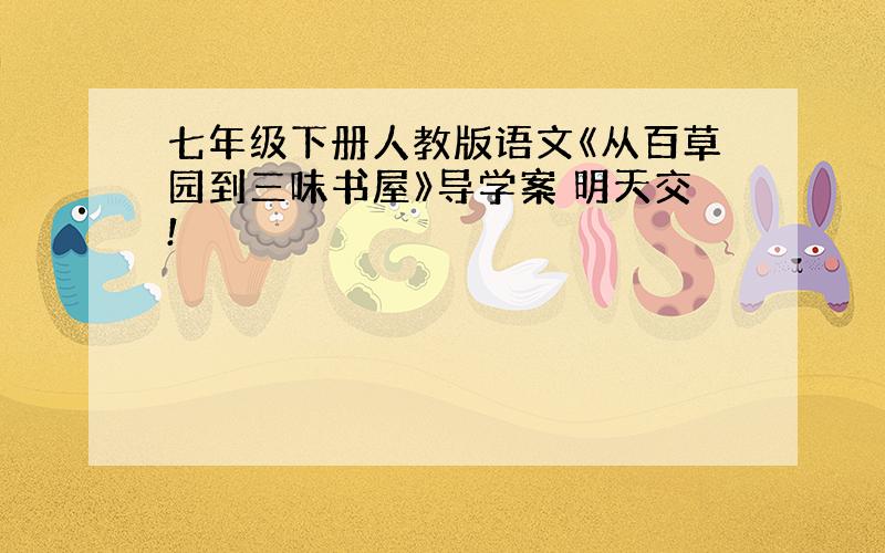 七年级下册人教版语文《从百草园到三味书屋》导学案 明天交!