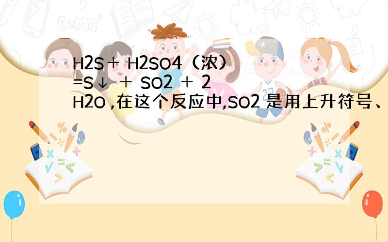 H2S＋ H2SO4（浓） =S↓ ＋ SO2 ＋ 2 H2O ,在这个反应中,SO2 是用上升符号、下降符号还是不用符