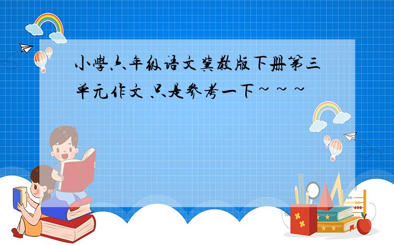 小学六年级语文冀教版下册第三单元作文 只是参考一下~~~