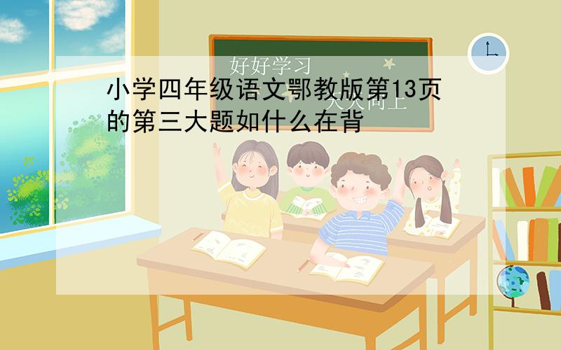 小学四年级语文鄂教版第13页的第三大题如什么在背