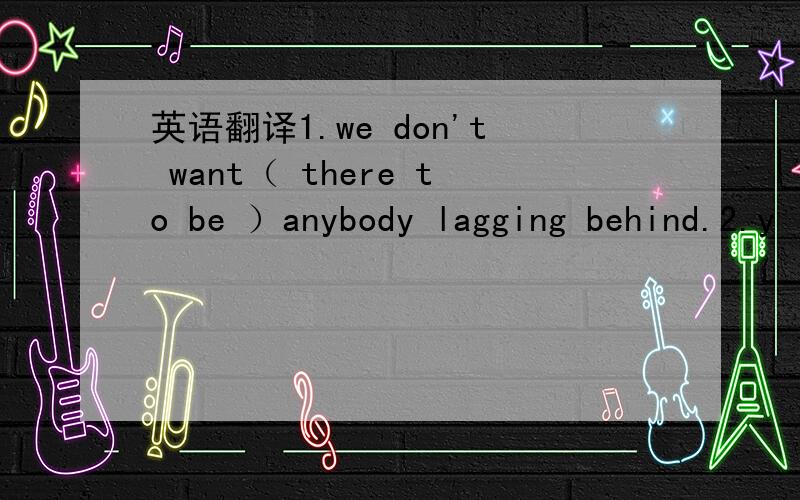 英语翻译1.we don't want（ there to be ）anybody lagging behind.2.y