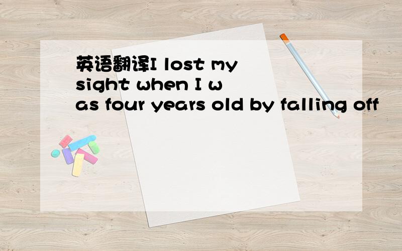 英语翻译I lost my sight when I was four years old by falling off