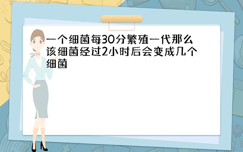 一个细菌每30分繁殖一代那么该细菌经过2小时后会变成几个细菌