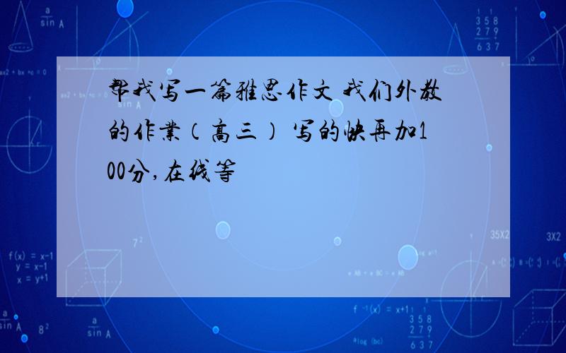 帮我写一篇雅思作文 我们外教的作业（高三） 写的快再加100分,在线等