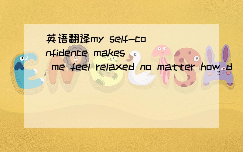 英语翻译my self-confidence makes me feel relaxed no matter how d