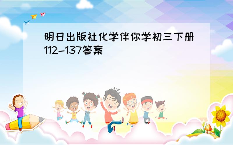 明日出版社化学伴你学初三下册112-137答案