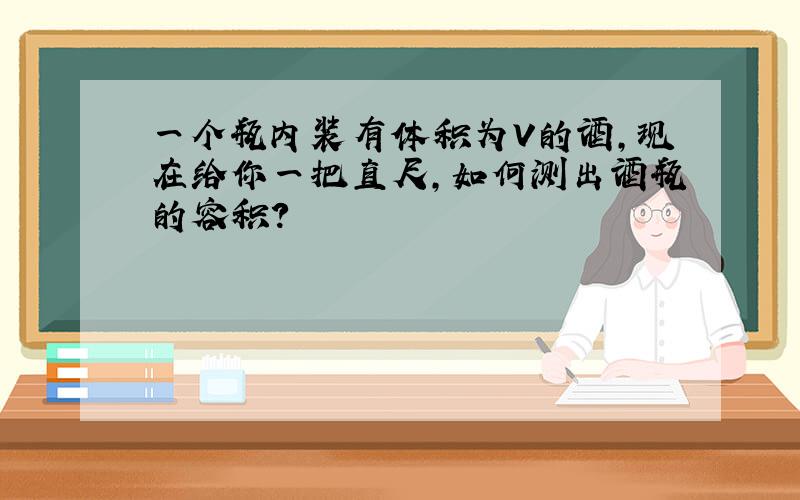 一个瓶内装有体积为V的酒,现在给你一把直尺,如何测出酒瓶的容积?