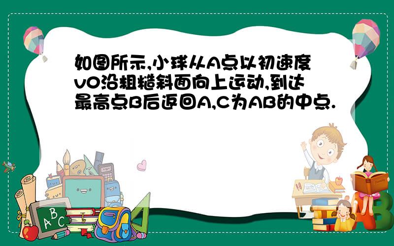 如图所示,小球从A点以初速度v0沿粗糙斜面向上运动,到达最高点B后返回A,C为AB的中点.