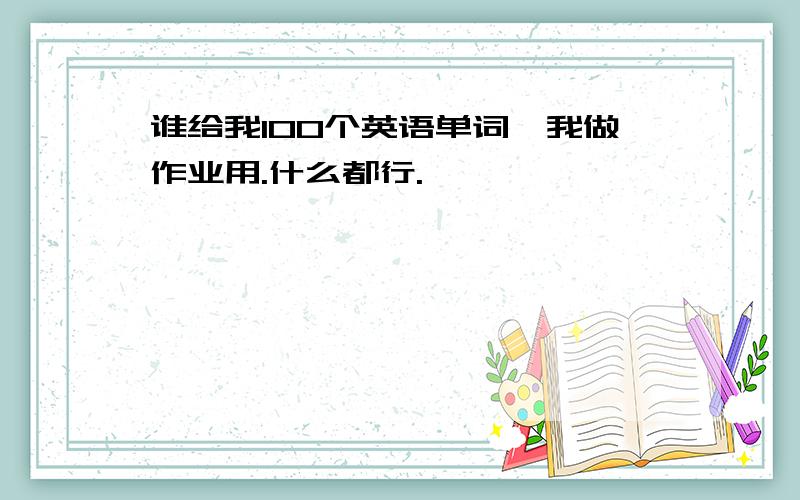 谁给我100个英语单词,我做作业用.什么都行.