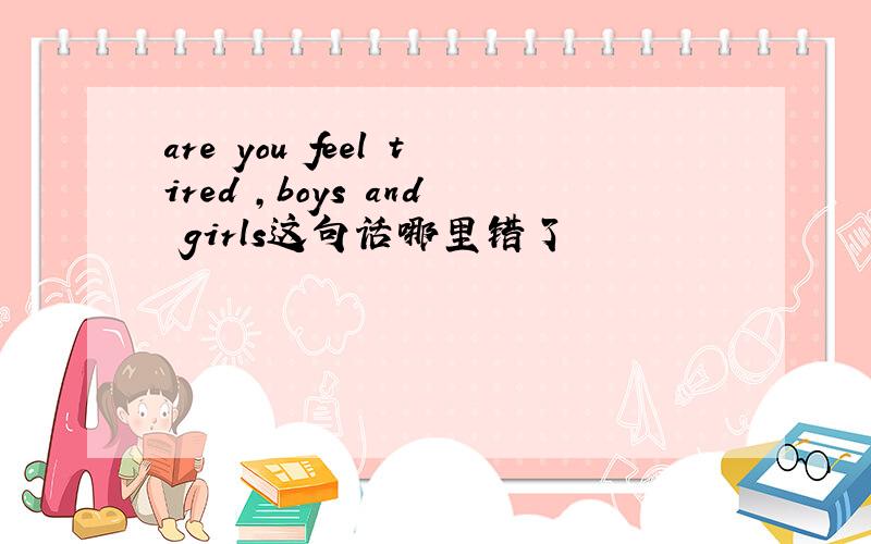 are you feel tired ,boys and girls这句话哪里错了