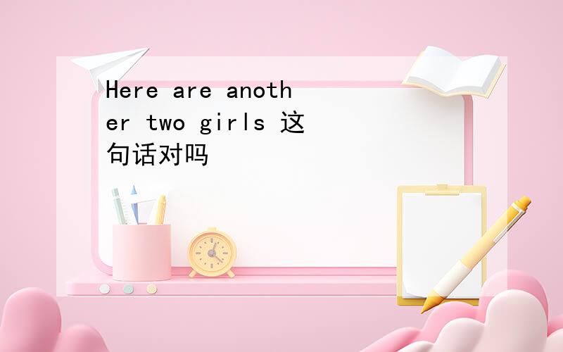 Here are another two girls 这句话对吗