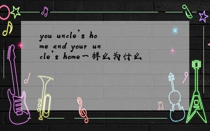 you uncle's home and your uncle's home一样么为什么