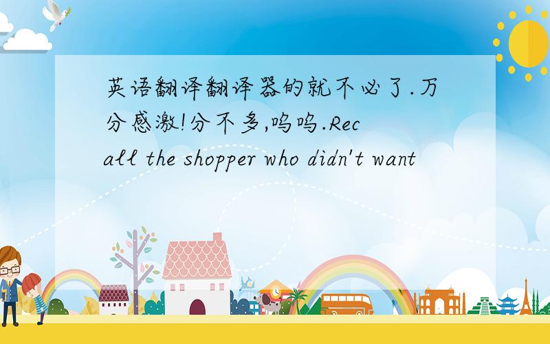 英语翻译翻译器的就不必了.万分感激!分不多,呜呜.Recall the shopper who didn't want