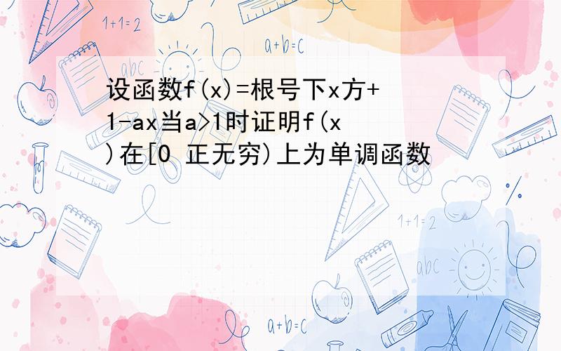 设函数f(x)=根号下x方+1-ax当a>1时证明f(x)在[0 正无穷)上为单调函数