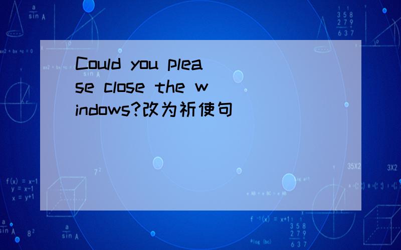 Could you please close the windows?改为祈使句