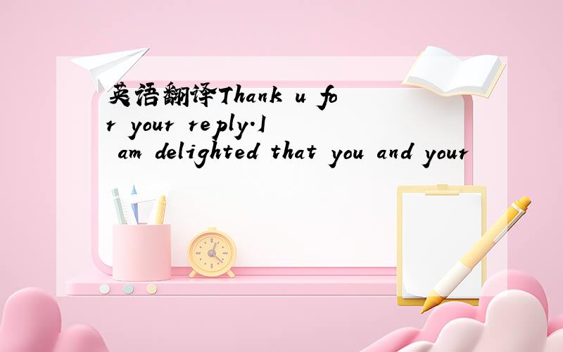 英语翻译Thank u for your reply.I am delighted that you and your