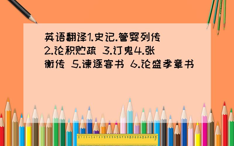 英语翻译1.史记.管婴列传 2.论积贮疏 3.订鬼4.张衡传 5.谏逐客书 6.论盛孝章书