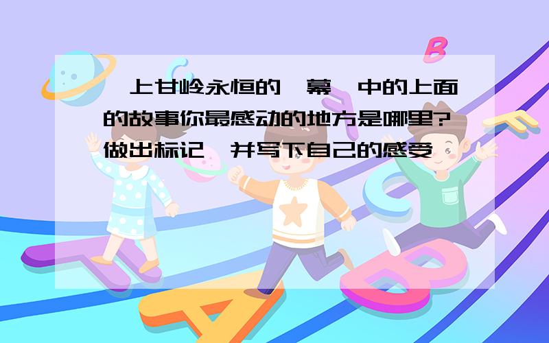 《上甘岭永恒的一幕》中的上面的故事你最感动的地方是哪里?做出标记,并写下自己的感受