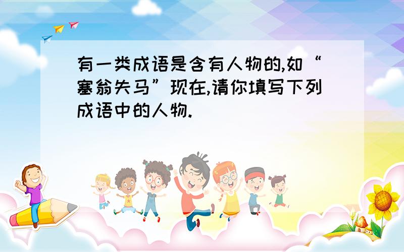 有一类成语是含有人物的,如“塞翁失马”现在,请你填写下列成语中的人物.