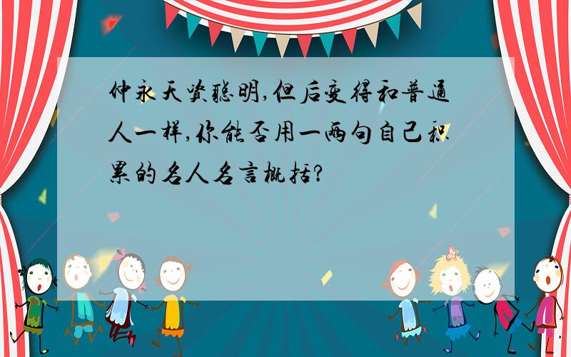 仲永天资聪明,但后变得和普通人一样,你能否用一两句自己积累的名人名言概括?