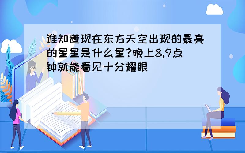 谁知道现在东方天空出现的最亮的星星是什么星?晚上8,9点钟就能看见十分耀眼