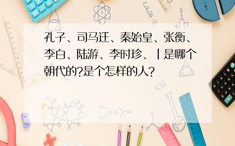 孔子、司马迁、秦始皇、张衡、李白、陆游、李时珍、|是哪个朝代的?是个怎样的人?