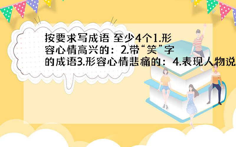 按要求写成语 至少4个1.形容心情高兴的：2.带“笑”字的成语3.形容心情悲痛的：4.表现人物说话的