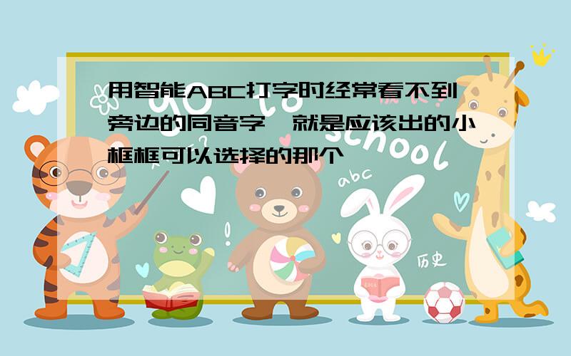 用智能ABC打字时经常看不到旁边的同音字,就是应该出的小框框可以选择的那个