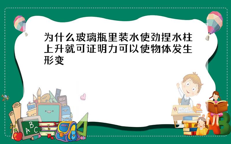 为什么玻璃瓶里装水使劲捏水柱上升就可证明力可以使物体发生形变