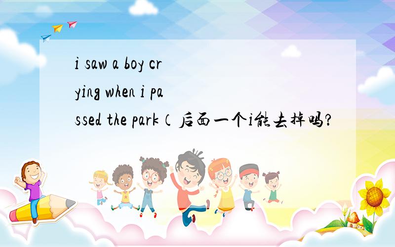 i saw a boy crying when i passed the park（后面一个i能去掉吗?