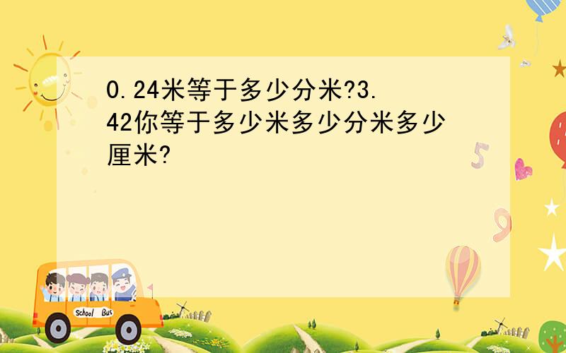 0.24米等于多少分米?3.42你等于多少米多少分米多少厘米?