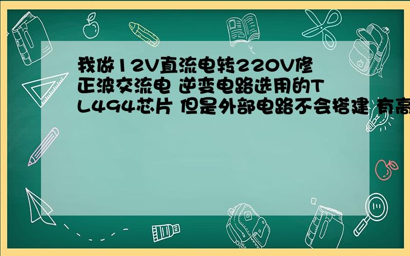 我做12V直流电转220V修正波交流电 逆变电路选用的TL494芯片 但是外部电路不会搭建 有高手知道的 给我个图