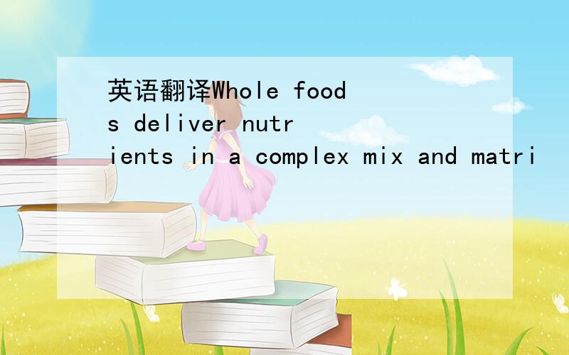 英语翻译Whole foods deliver nutrients in a complex mix and matri