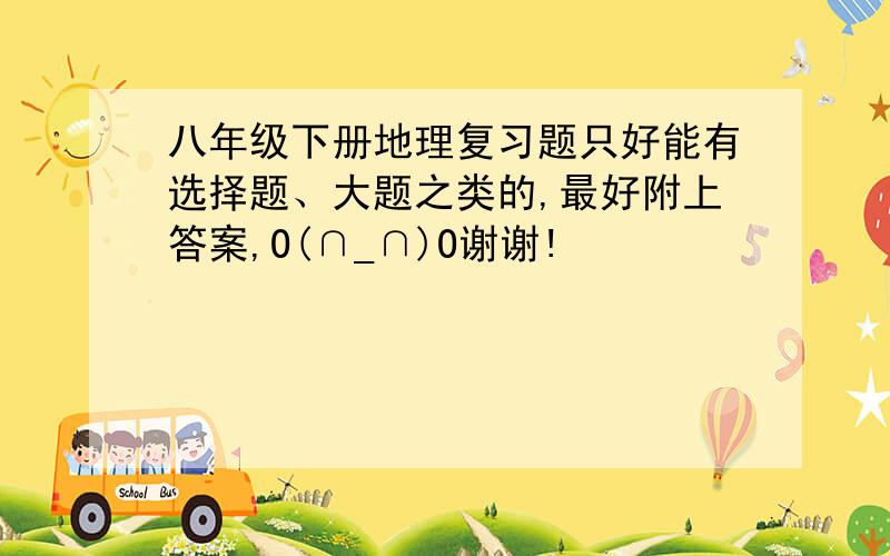 八年级下册地理复习题只好能有选择题、大题之类的,最好附上答案,O(∩_∩)O谢谢!