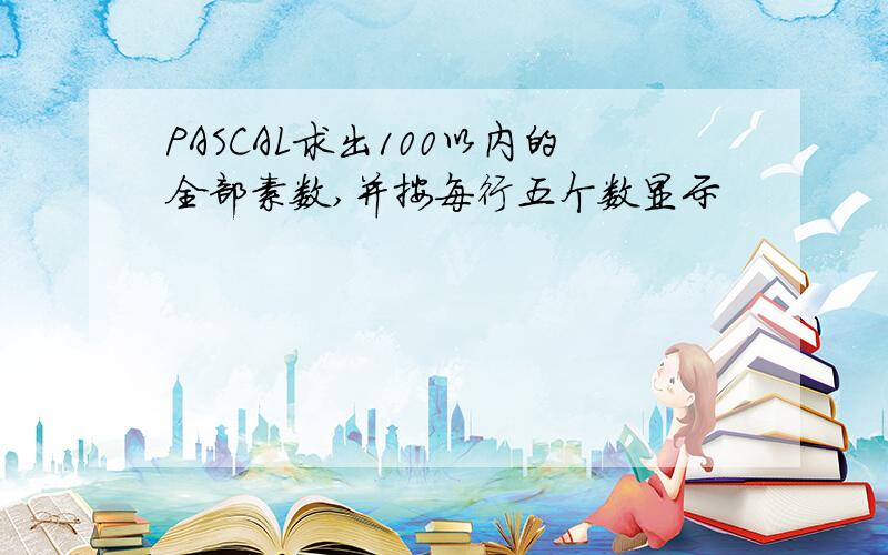 PASCAL求出100以内的全部素数,并按每行五个数显示