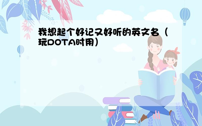 我想起个好记又好听的英文名（玩DOTA时用）