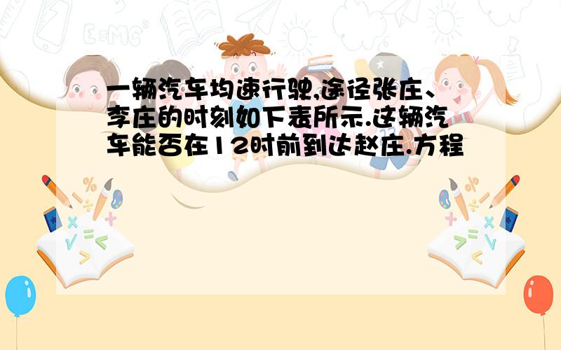 一辆汽车均速行驶,途径张庄、李庄的时刻如下表所示.这辆汽车能否在12时前到达赵庄.方程