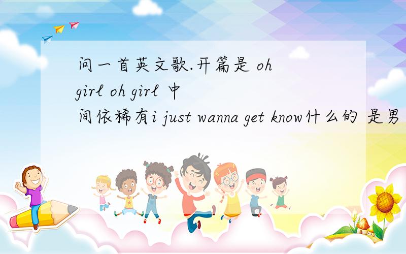 问一首英文歌.开篇是 oh girl oh girl 中间依稀有i just wanna get know什么的 是男生