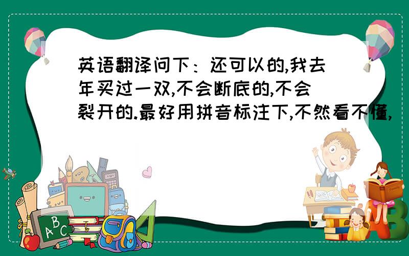 英语翻译问下：还可以的,我去年买过一双,不会断底的,不会裂开的.最好用拼音标注下,不然看不懂,